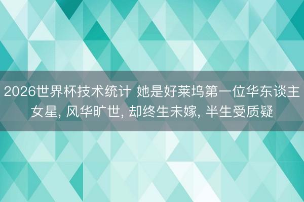2026世界杯技术统计 她是好莱坞第一位华东谈主女星， 风华旷世， 却终生未嫁， 半生受质疑