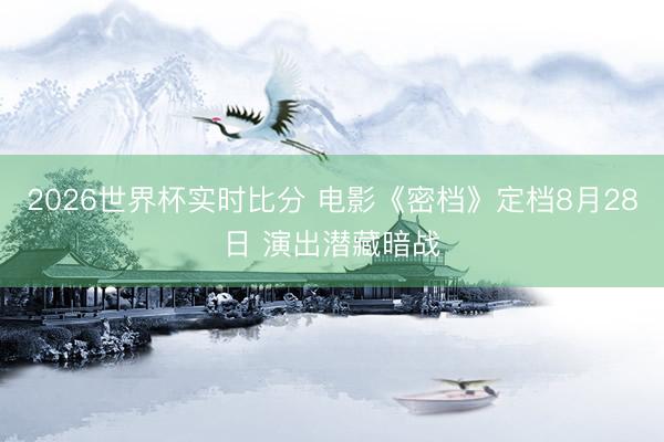 2026世界杯实时比分 电影《密档》定档8月28日 演出潜藏暗战