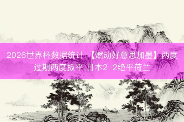 2026世界杯数据统计 【燃动好意思加墨】两度过期两度扳平 日本2-2绝平荷兰
