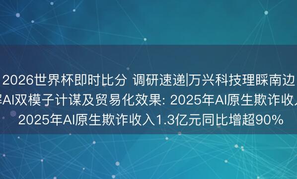 2026世界杯即时比分 调研速递|万兴科技理睬南边基金等24家机构 详解AI双模子计谋及贸易化效果: 2025年AI原生欺诈收入1.3亿元同比增超90%