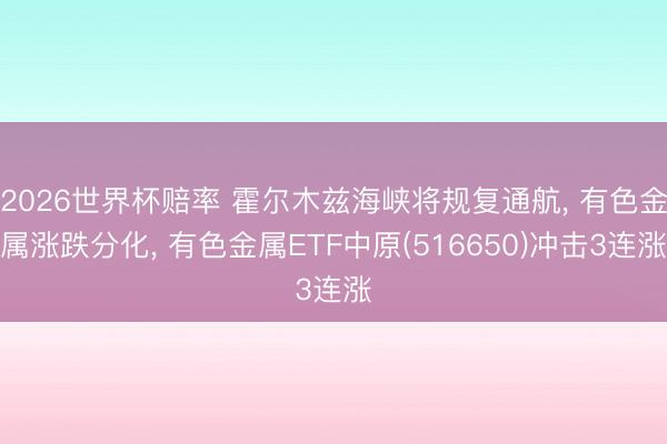 2026世界杯赔率 霍尔木兹海峡将规复通航, 有色金属涨跌分化, 有色金属ETF中原(516650)冲击3连涨
