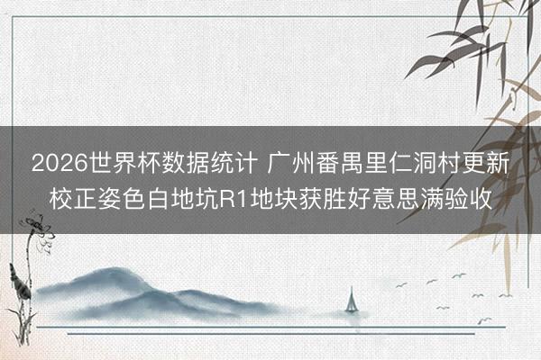 2026世界杯数据统计 广州番禺里仁洞村更新校正姿色白地坑R1地块获胜好意思满验收