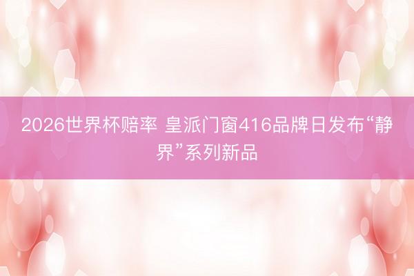 2026世界杯赔率 皇派门窗416品牌日发布“静界”系列新品