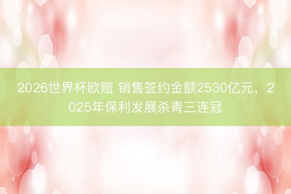 2026世界杯欧赔 销售签约金额2530亿元，2025年保利发展杀青三连冠