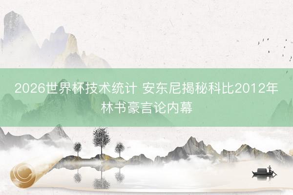 2026世界杯技术统计 安东尼揭秘科比2012年林书豪言论内幕