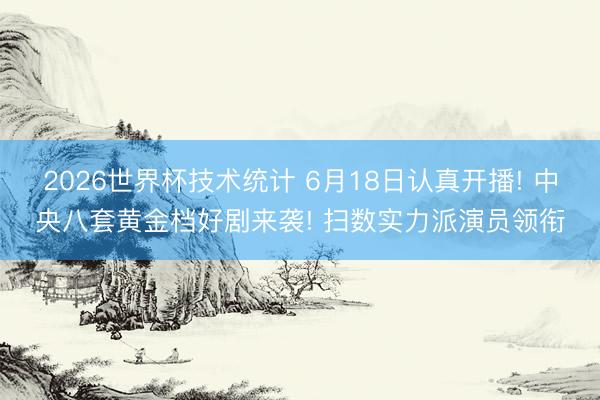 2026世界杯技术统计 6月18日认真开播! 中央八套黄金档好剧来袭! 扫数实力派演员领衔