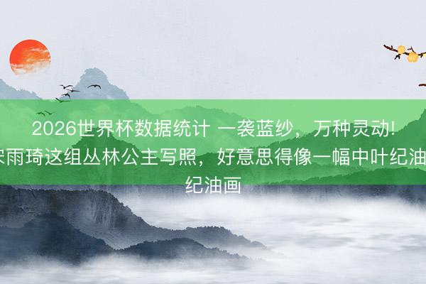 2026世界杯数据统计 一袭蓝纱,万种灵动! 宋雨琦这组丛林公主写照,好意思得像一幅中叶纪油画