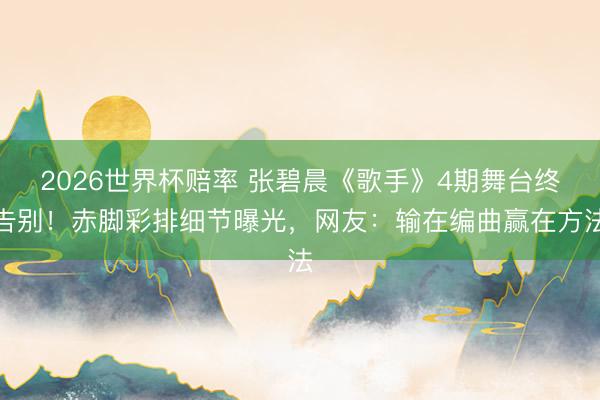 2026世界杯赔率 张碧晨《歌手》4期舞台终告别！赤脚彩排细节曝光，网友：输在编曲赢在方法