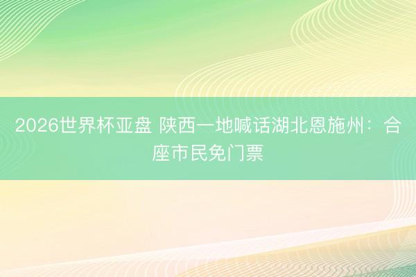 2026世界杯亚盘 陕西一地喊话湖北恩施州：合座市民免门票