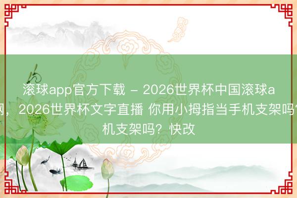滚球app官方下载 - 2026世界杯中国滚球app官网，2026世界杯文字直播 你用小拇指当手机支架吗？快改