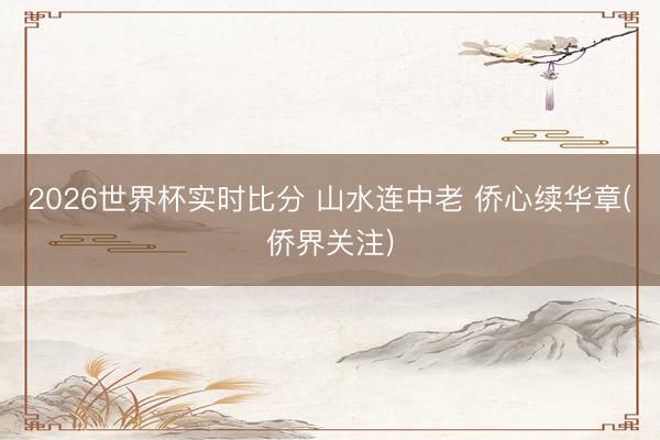 2026世界杯实时比分 山水连中老 侨心续华章(侨界关注)