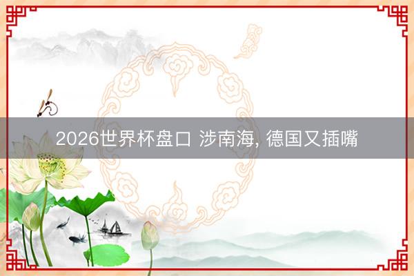 2026世界杯盘口 涉南海， 德国又插嘴