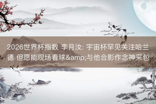 2026世界杯指数 李月汝: 宇宙杯罕见关注哈兰德 但愿能现场看球&与他合影作念神采包