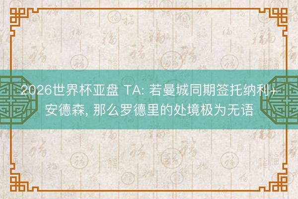 2026世界杯亚盘 TA: 若曼城同期签托纳利+安德森， 那么罗德里的处境极为无语
