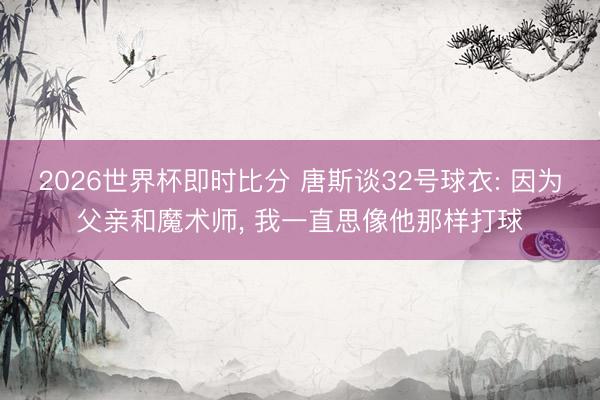 2026世界杯即时比分 唐斯谈32号球衣: 因为父亲和魔术师， 我一直思像他那样打球
