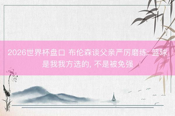 2026世界杯盘口 布伦森谈父亲严厉磨练: 篮球是我我方选的， 不是被免强