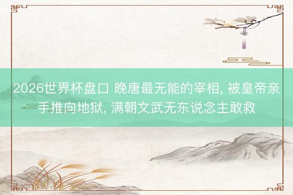 2026世界杯盘口 晚唐最无能的宰相， 被皇帝亲手推向地狱， 满朝文武无东说念主敢救