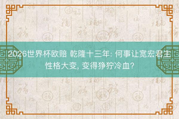 2026世界杯欧赔 乾隆十三年: 何事让宽宏君主性格大变， 变得狰狞冷血?