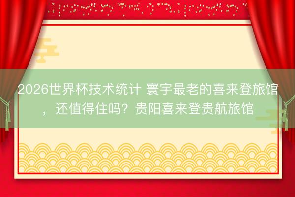2026世界杯技术统计 寰宇最老的喜来登旅馆,还值得住吗?贵阳喜来登贵航旅馆