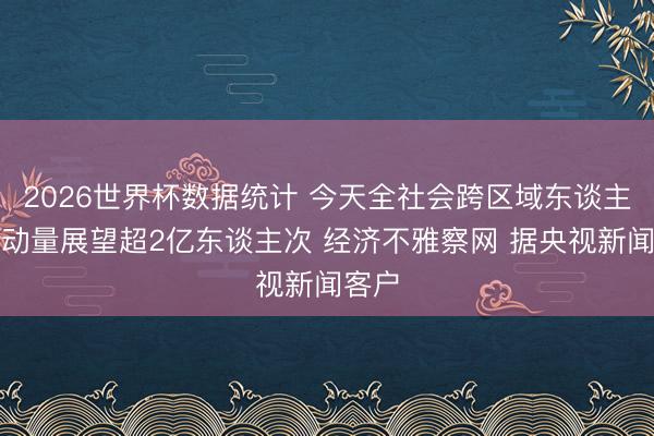 2026世界杯数据统计 今天全社会跨区域东谈主员流动量展望超2亿东谈主次 经济不雅察网 据央视新闻客户