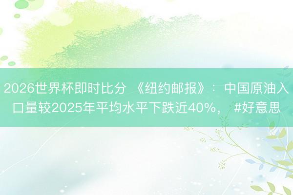 2026世界杯即时比分 《纽约邮报》:中国原油入口量较2025年平均水平下跌近40%, #好意思