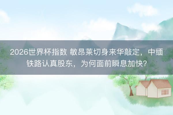 2026世界杯指数 敏昂莱切身来华敲定,中缅铁路认真股东,为何面前瞬息加快?