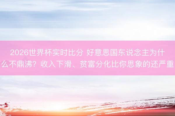 2026世界杯实时比分 好意思国东说念主为什么不鼎沸？收入下滑、贫富分化比你思象的还严重
