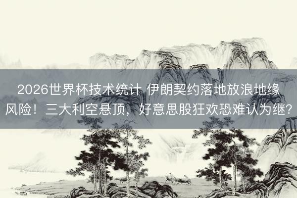2026世界杯技术统计 伊朗契约落地放浪地缘风险!三大利空悬顶,好意思股狂欢恐难认为继?